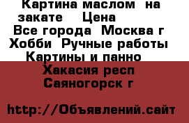 Картина маслом “на закате“ › Цена ­ 1 500 - Все города, Москва г. Хобби. Ручные работы » Картины и панно   . Хакасия респ.,Саяногорск г.